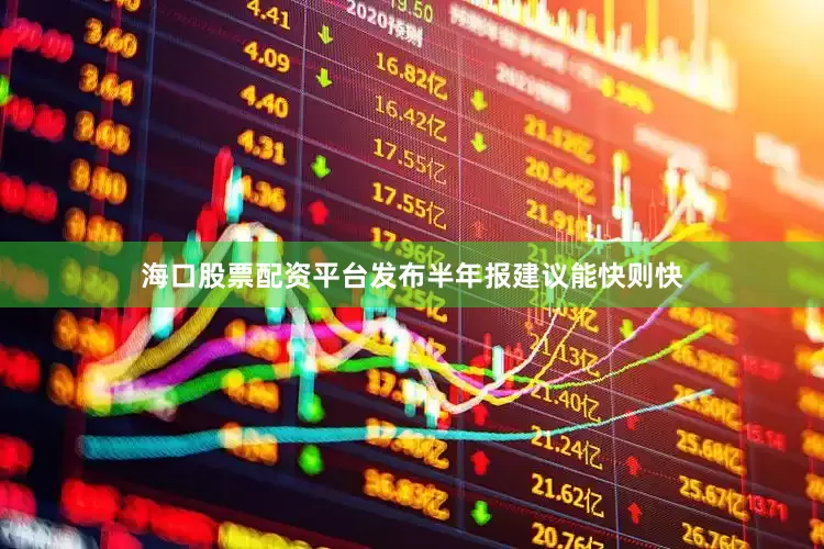 海口股票配资平台发布半年报建议能快则快