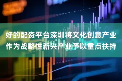 好的配资平台深圳将文化创意产业作为战略性新兴产业予以重点扶持