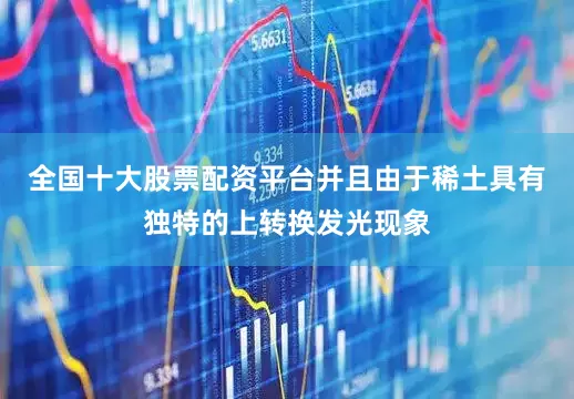 全国十大股票配资平台并且由于稀土具有独特的上转换发光现象