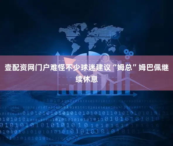 壹配资网门户难怪不少球迷建议“姆总”姆巴佩继续休息