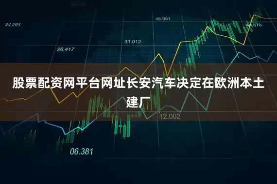 股票配资网平台网址长安汽车决定在欧洲本土建厂
