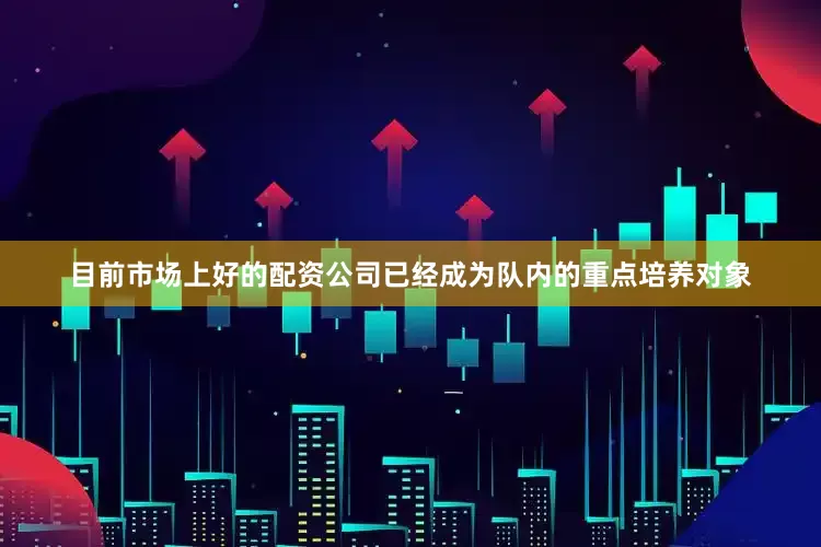目前市场上好的配资公司已经成为队内的重点培养对象
