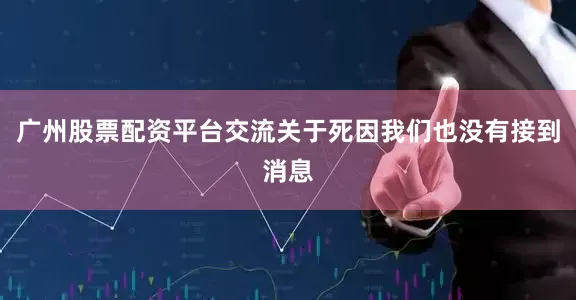 广州股票配资平台交流关于死因我们也没有接到消息