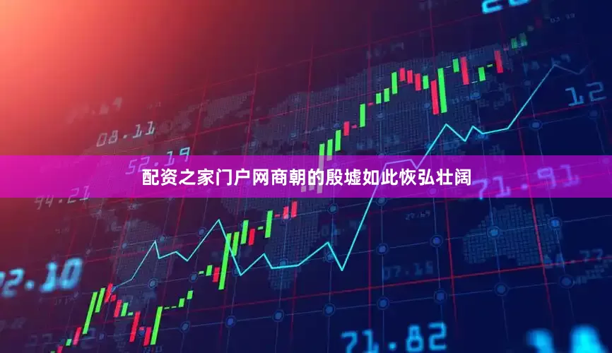 配资之家门户网商朝的殷墟如此恢弘壮阔