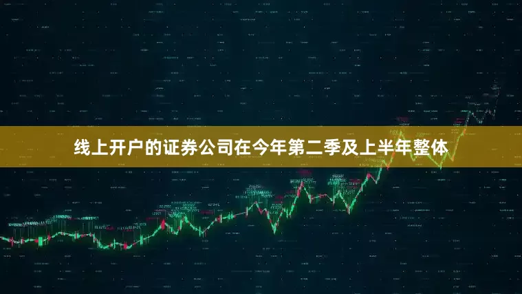 线上开户的证券公司在今年第二季及上半年整体