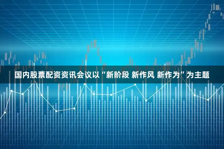 国内股票配资资讯会议以“新阶段 新作风 新作为”为主题