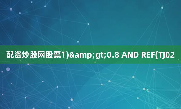 配资炒股网股票1)&gt;0.8 AND REF(TJ02