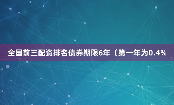 全国前三配资排名债券期限6年（第一年为0.4%