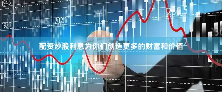 配资炒股利息为你们创造更多的财富和价值