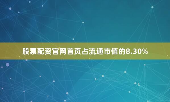 股票配资官网首页占流通市值的8.30%