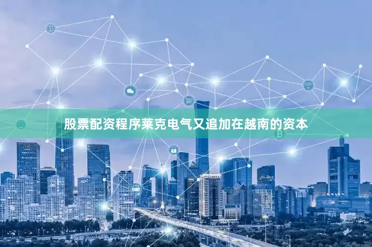 股票配资程序莱克电气又追加在越南的资本