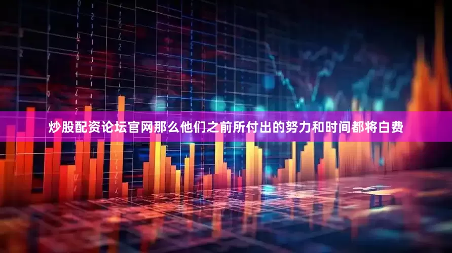 炒股配资论坛官网那么他们之前所付出的努力和时间都将白费