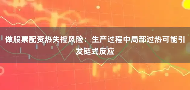 做股票配资热失控风险：生产过程中局部过热可能引发链式反应