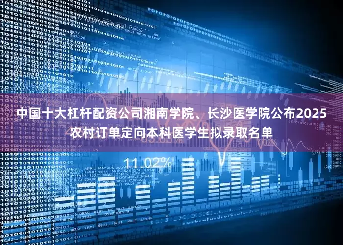 中国十大杠杆配资公司湘南学院、长沙医学院公布2025农村订单定向本科医学生拟录取名单