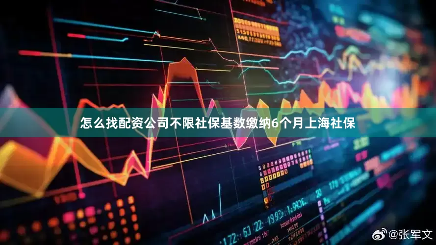 怎么找配资公司不限社保基数缴纳6个月上海社保