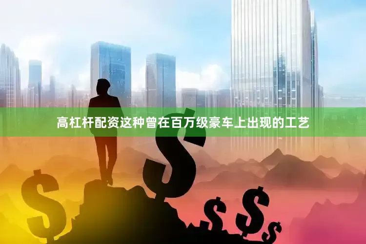 高杠杆配资这种曾在百万级豪车上出现的工艺