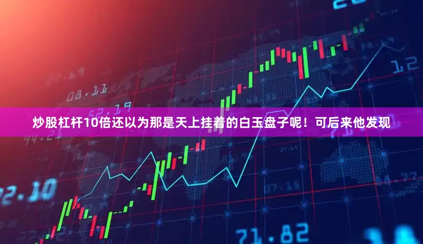 炒股杠杆10倍还以为那是天上挂着的白玉盘子呢！可后来他发现