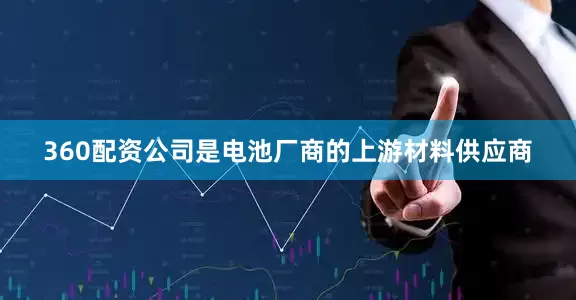 360配资公司是电池厂商的上游材料供应商