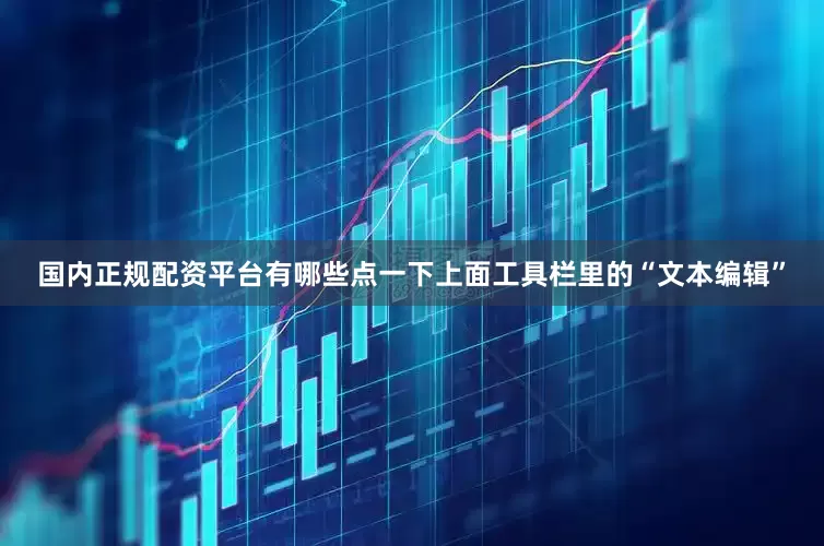 国内正规配资平台有哪些点一下上面工具栏里的“文本编辑”