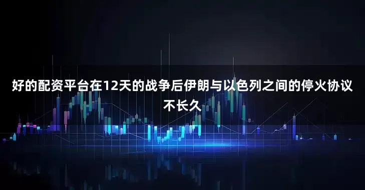 好的配资平台在12天的战争后伊朗与以色列之间的停火协议不长久