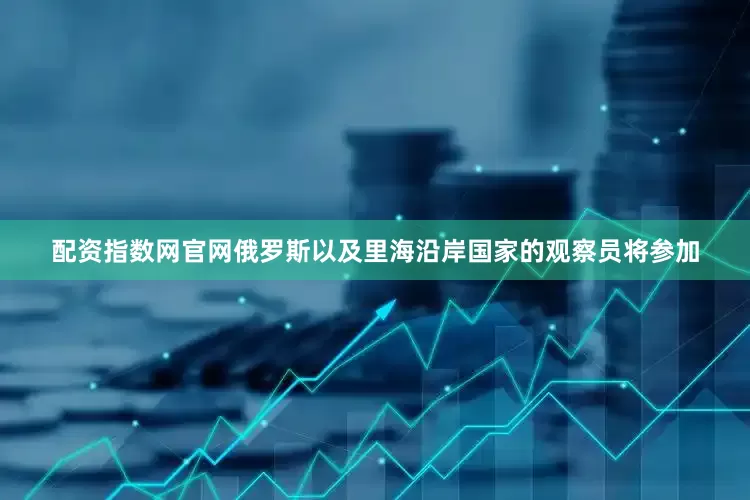 配资指数网官网俄罗斯以及里海沿岸国家的观察员将参加