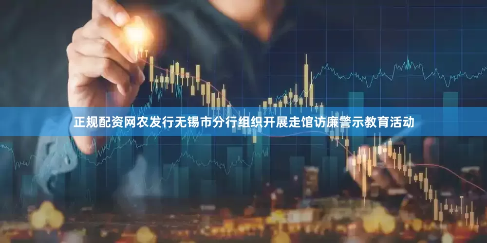 正规配资网农发行无锡市分行组织开展走馆访廉警示教育活动