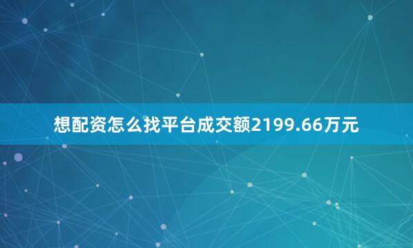 想配资怎么找平台成交额2199.66万元