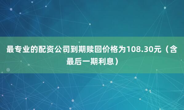 最专业的配资公司到期赎回价格为108.30元（含最后一期利息）