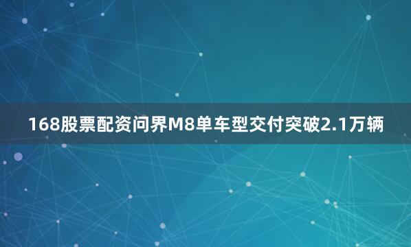 168股票配资问界M8单车型交付突破2.1万辆