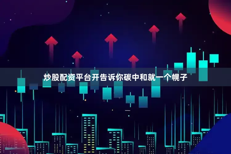 炒股配资平台开告诉你碳中和就一个幌子