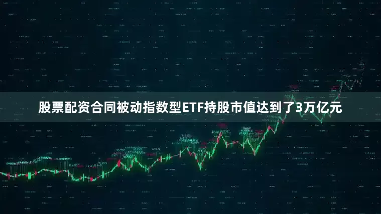 股票配资合同被动指数型ETF持股市值达到了3万亿元