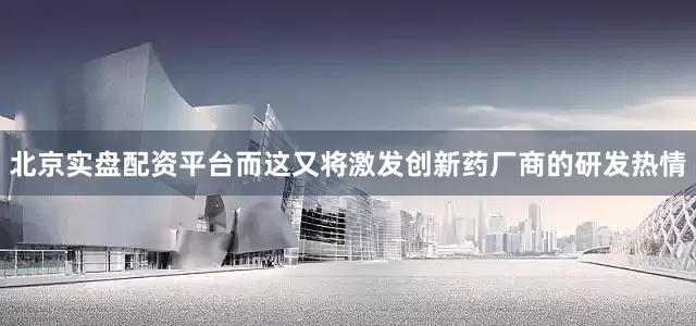 北京实盘配资平台而这又将激发创新药厂商的研发热情