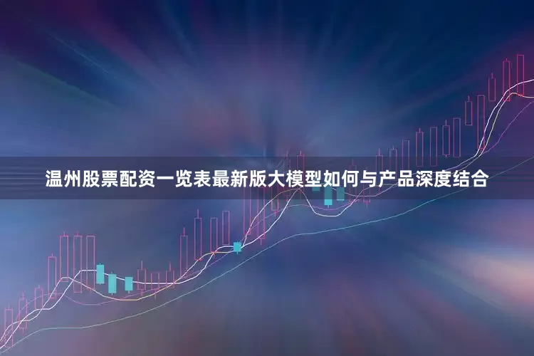 温州股票配资一览表最新版大模型如何与产品深度结合
