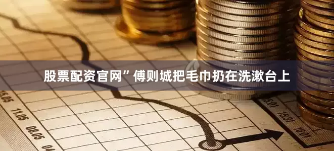 股票配资官网”傅则城把毛巾扔在洗漱台上