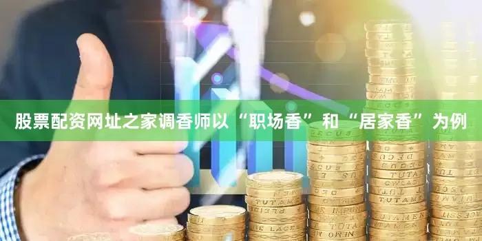 股票配资网址之家调香师以 “职场香” 和 “居家香” 为例