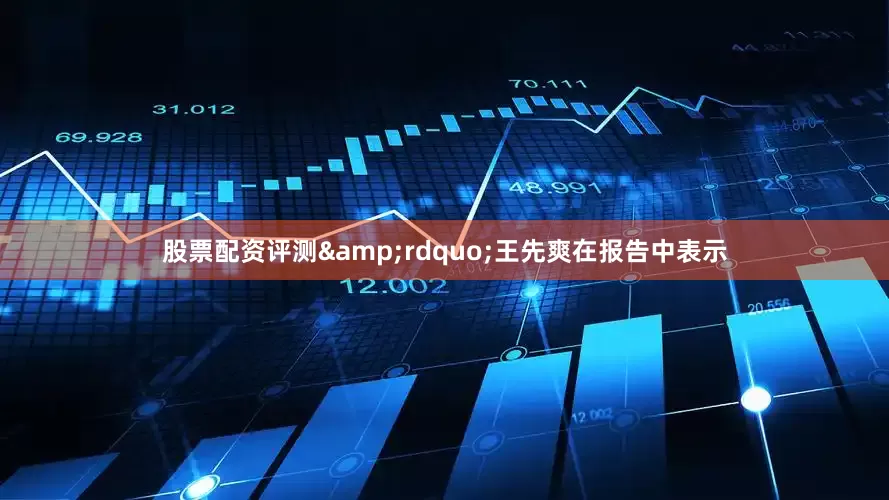 股票配资评测&rdquo;王先爽在报告中表示