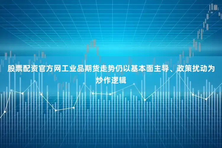 股票配资官方网工业品期货走势仍以基本面主导、政策扰动为炒作逻辑
