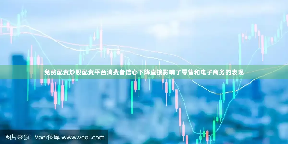 免费配资炒股配资平台消费者信心下降直接影响了零售和电子商务的表现