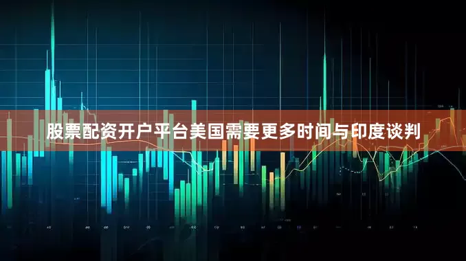 股票配资开户平台美国需要更多时间与印度谈判