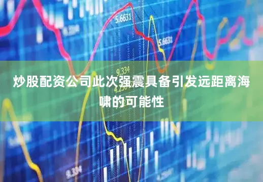 炒股配资公司此次强震具备引发远距离海啸的可能性
