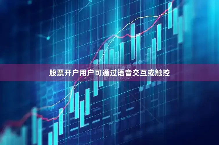股票开户用户可通过语音交互或触控