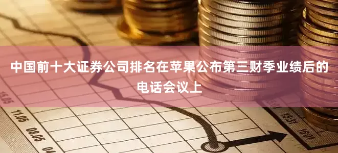 中国前十大证券公司排名　　在苹果公布第三财季业绩后的电话会议上