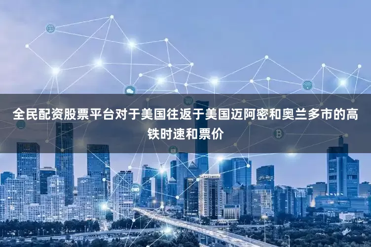 全民配资股票平台对于美国往返于美国迈阿密和奥兰多市的高铁时速和票价