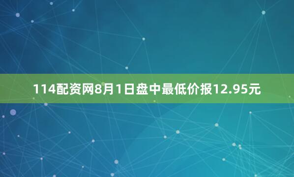 114配资网8月1日盘中最低价报12.95元