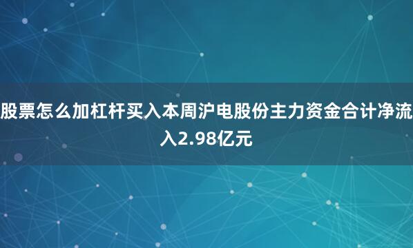 股票怎么加杠杆买入本周沪电股份主力资金合计净流入2.98亿元