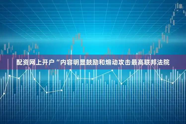 配资网上开户“内容明显鼓励和煽动攻击最高联邦法院