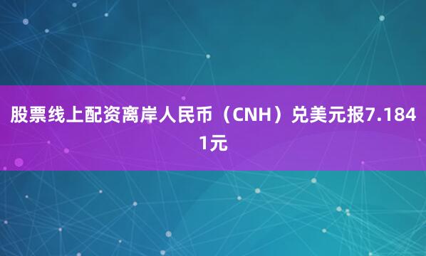 股票线上配资离岸人民币（CNH）兑美元报7.1841元